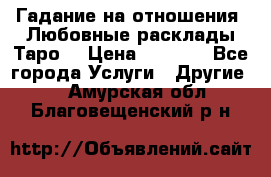 Гадание на отношения. Любовные расклады Таро. › Цена ­ 1 000 - Все города Услуги » Другие   . Амурская обл.,Благовещенский р-н